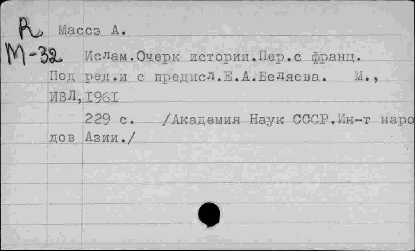 ﻿Масса А.
Ислам.Очерк истории.Пер.с франц.
Под ред.и с предисл.Е.А.Беляева. М.,
ИВЛ,.19б1
229 с. /Академия Наук СССР.Ин-т наро ,дов Азии./